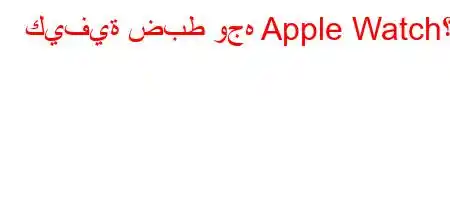 كيفية ضبط وجه Apple Watch؟